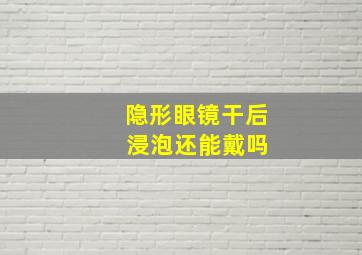 隐形眼镜干后 浸泡还能戴吗